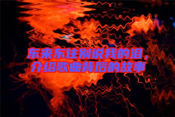 東來(lái)東往別說(shuō)我的淚，介紹歌曲背后的故事