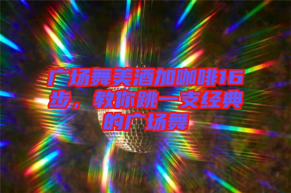 廣場舞美酒加咖啡16步，教你跳一支經典的廣場舞