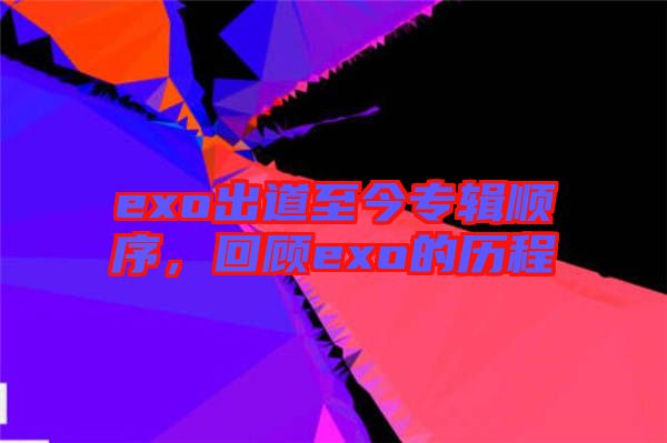 exo出道至今專輯順序，回顧exo的歷程