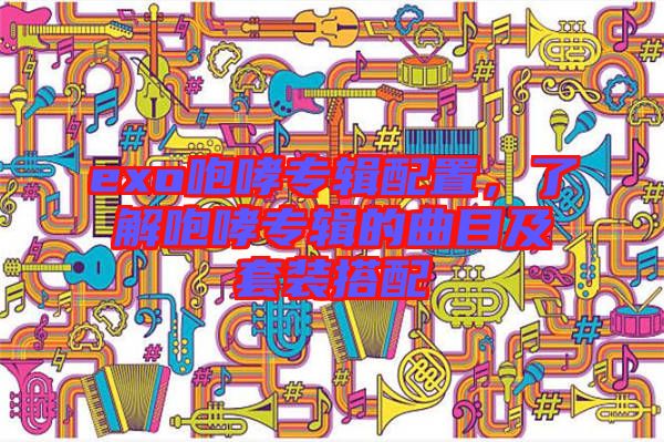 exo咆哮專輯配置，了解咆哮專輯的曲目及套裝搭配