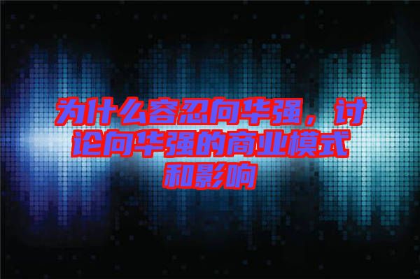 為什么容忍向華強(qiáng)，討論向華強(qiáng)的商業(yè)模式和影響