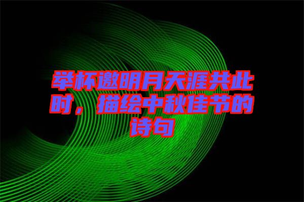 舉杯邀明月天涯共此時(shí)，描繪中秋佳節(jié)的詩(shī)句