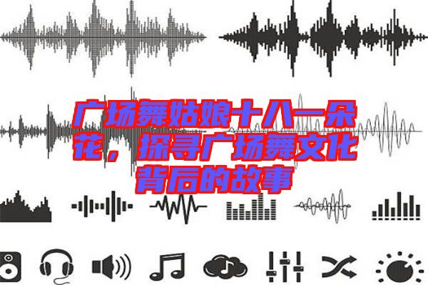 廣場舞姑娘十八一朵花，探尋廣場舞文化背后的故事