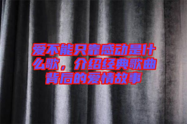愛不能只靠感動是什么歌，介紹經(jīng)典歌曲背后的愛情故事