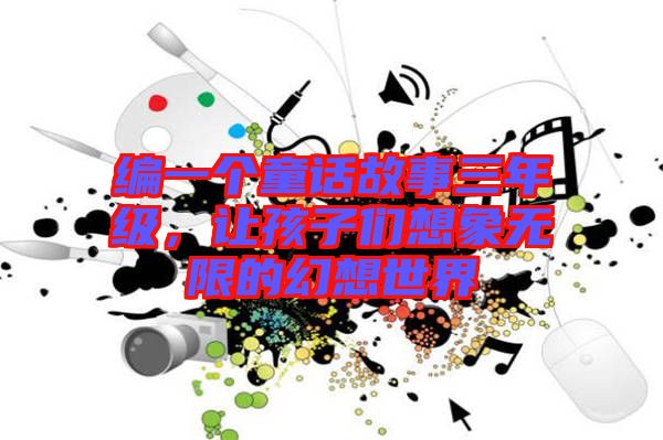 編一個(gè)童話故事三年級(jí)，讓孩子們想象無(wú)限的幻想世界