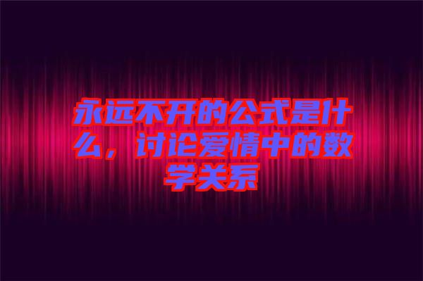 永遠(yuǎn)不開的公式是什么，討論愛情中的數(shù)學(xué)關(guān)系