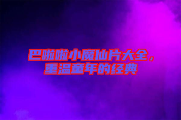 巴啦啦小魔仙片大全，重溫童年的經(jīng)典