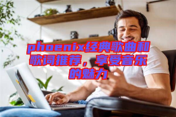 phoenix經(jīng)典歌曲和歌詞推薦，享受音樂的魅力