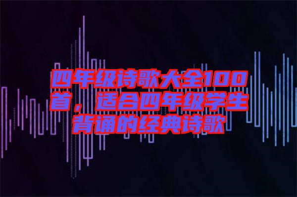 四年級詩歌大全100首，適合四年級學(xué)生背誦的經(jīng)典詩歌
