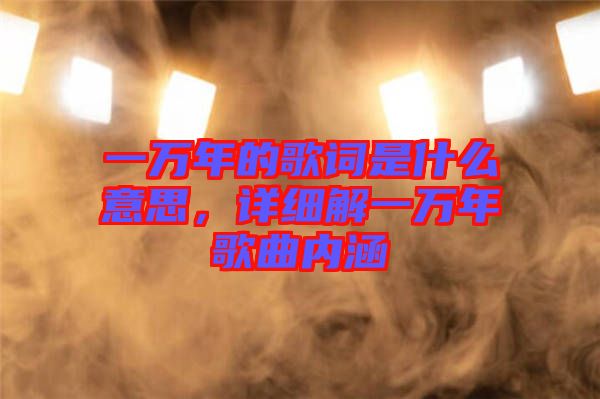 一萬(wàn)年的歌詞是什么意思，詳細(xì)解一萬(wàn)年歌曲內(nèi)涵