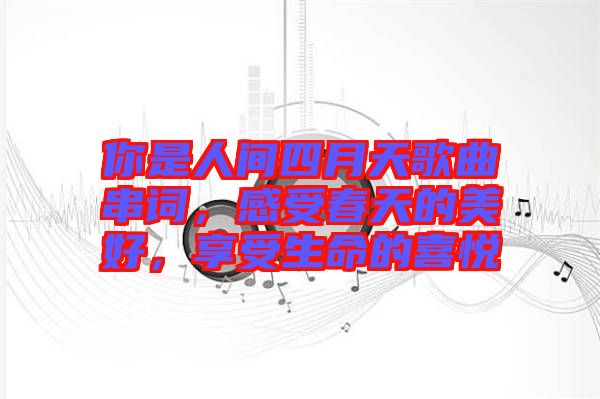 你是人間四月天歌曲串詞，感受春天的美好，享受生命的喜悅
