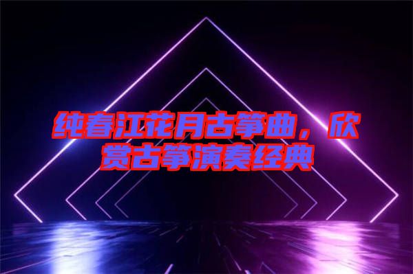純春江花月古箏曲，欣賞古箏演奏經(jīng)典