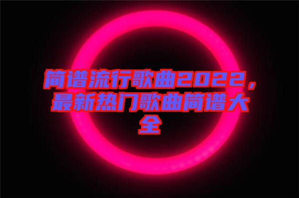 簡譜流行歌曲2022，最新熱門歌曲簡譜大全