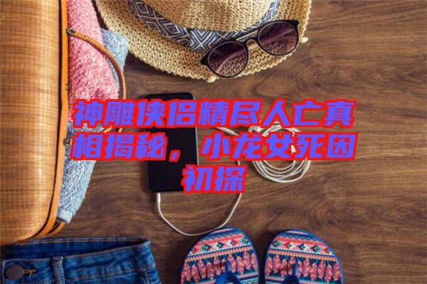 神雕俠侶精盡人亡真相揭秘，小龍女死因初探