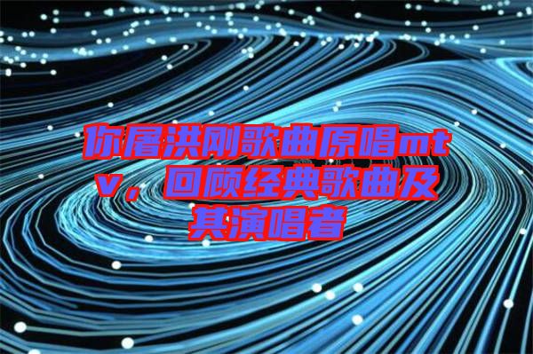你屠洪剛歌曲原唱mtv，回顧經(jīng)典歌曲及其演唱者
