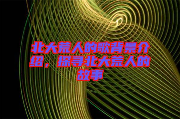 北大荒人的歌背景介紹，探尋北大荒人的故事
