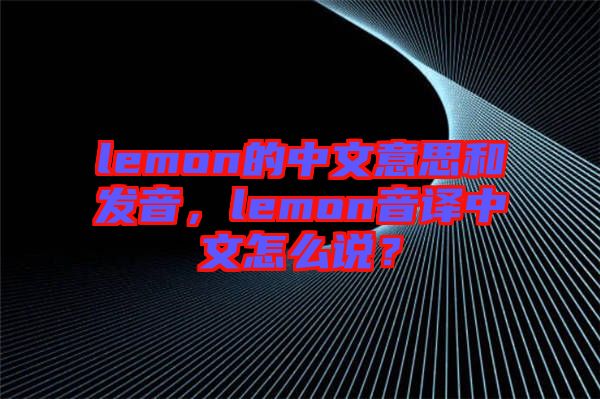 lemon的中文意思和發(fā)音，lemon音譯中文怎么說？