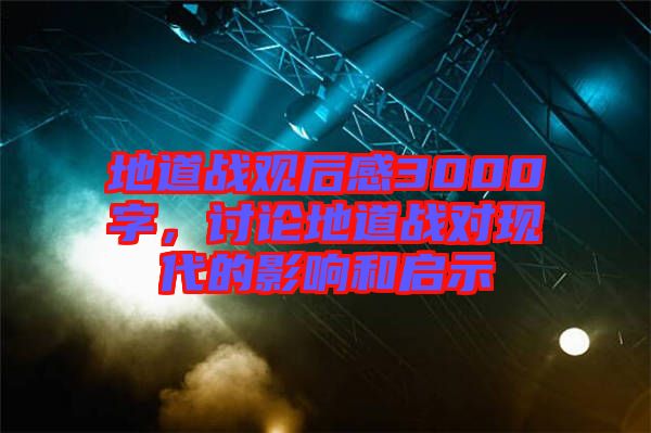 地道戰(zhàn)觀后感3000字，討論地道戰(zhàn)對(duì)現(xiàn)代的影響和啟示