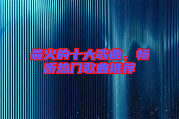 最火的十大歌曲，暢聽熱門歌曲推薦
