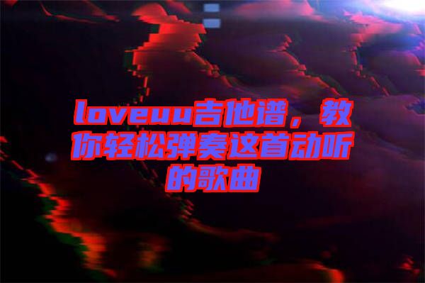 loveuu吉他譜，教你輕松彈奏這首動(dòng)聽的歌曲