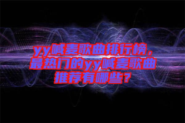 yy喊麥歌曲排行榜，最熱門的yy喊麥歌曲推薦有哪些？