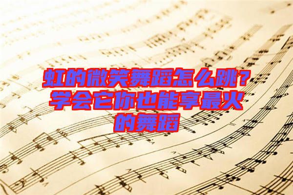 虹的微笑舞蹈怎么跳？學(xué)會(huì)它你也能享最火的舞蹈