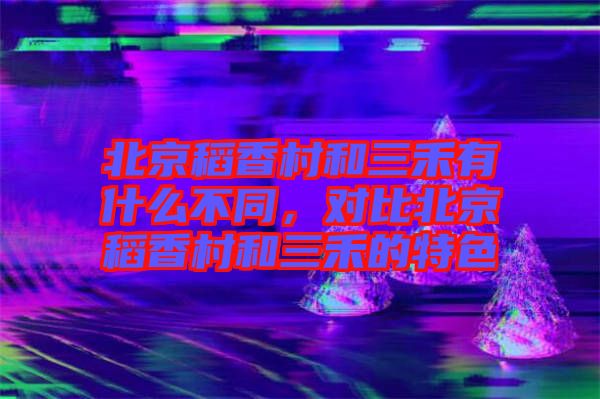 北京稻香村和三禾有什么不同，對(duì)比北京稻香村和三禾的特色