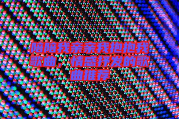 陪陪我親親我抱抱我歌曲，情感抒發(fā)的歌曲推薦