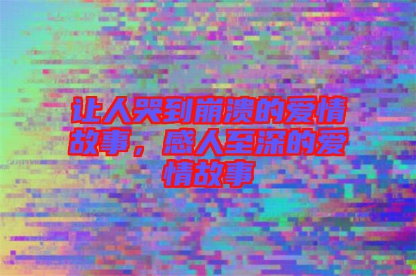讓人哭到崩潰的愛情故事，感人至深的愛情故事