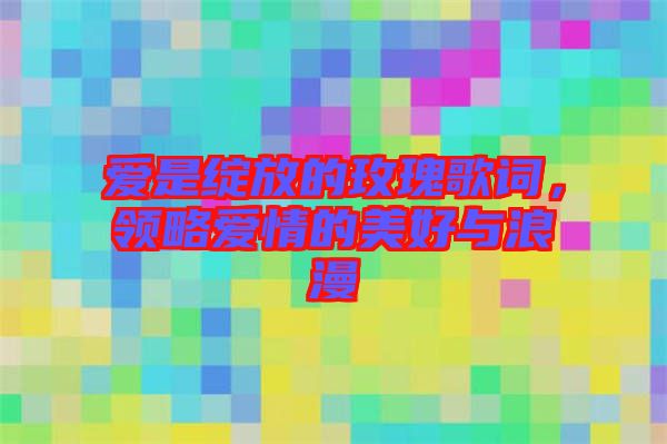 愛(ài)是綻放的玫瑰歌詞，領(lǐng)略愛(ài)情的美好與浪漫