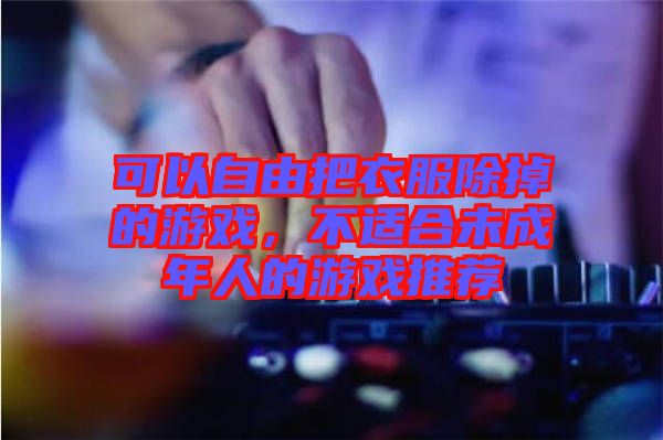 可以自由把衣服除掉的游戲，不適合未成年人的游戲推薦
