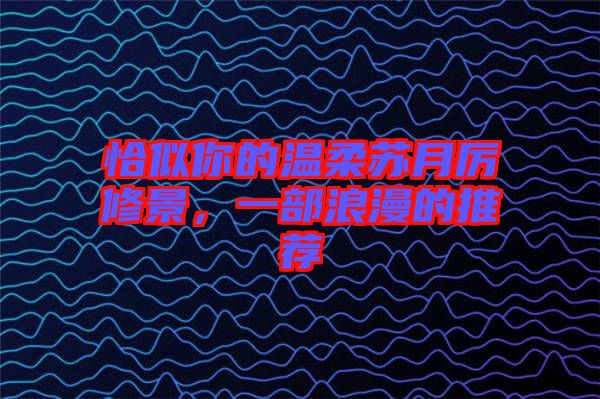 恰似你的溫柔蘇月厲修景，一部浪漫的推薦