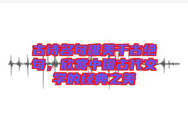古詩名句唯美千古絕句，欣賞中國古代文學(xué)的經(jīng)典之美