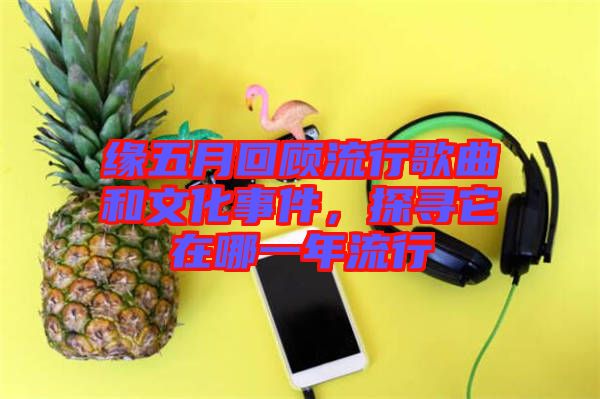 緣五月回顧流行歌曲和文化事件，探尋它在哪一年流行