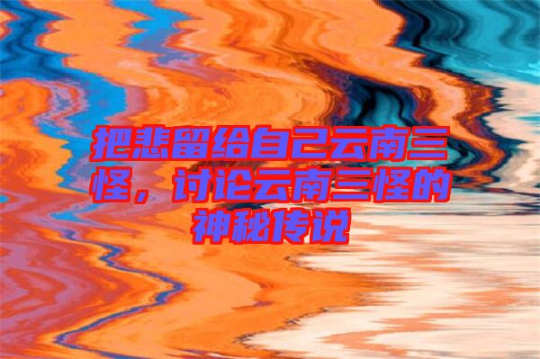 把悲留給自己云南三怪，討論云南三怪的神秘傳說