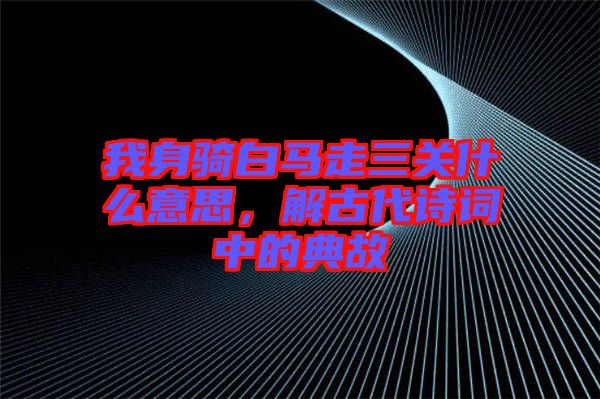 我身騎白馬走三關(guān)什么意思，解古代詩(shī)詞中的典故