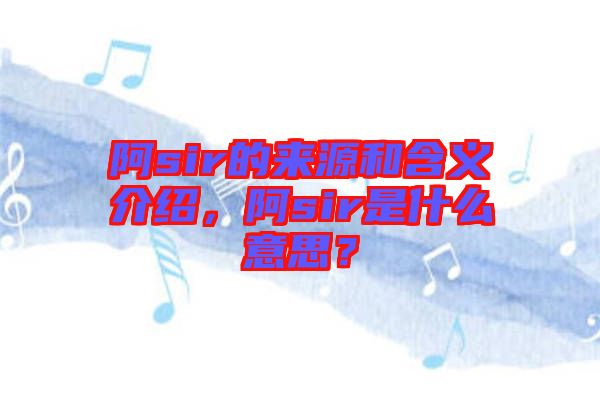 阿sir的來(lái)源和含義介紹，阿sir是什么意思？
