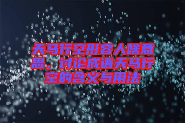 天馬行空形容人啥意思，討論成語天馬行空的含義與用法