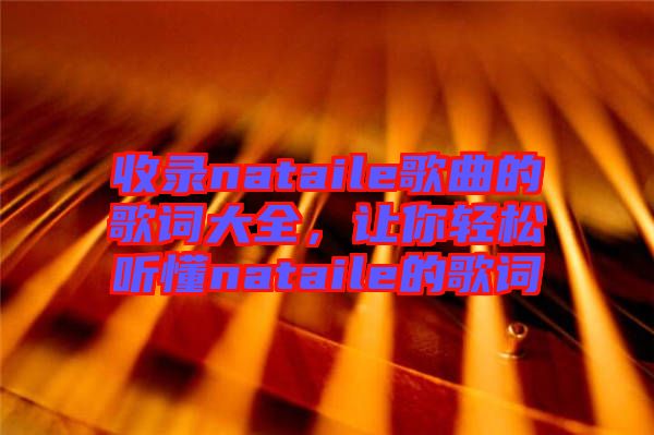 收錄nataile歌曲的歌詞大全，讓你輕松聽(tīng)懂nataile的歌詞