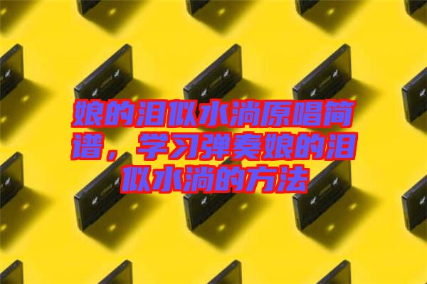 娘的淚似水淌原唱簡(jiǎn)譜，學(xué)習(xí)彈奏娘的淚似水淌的方法