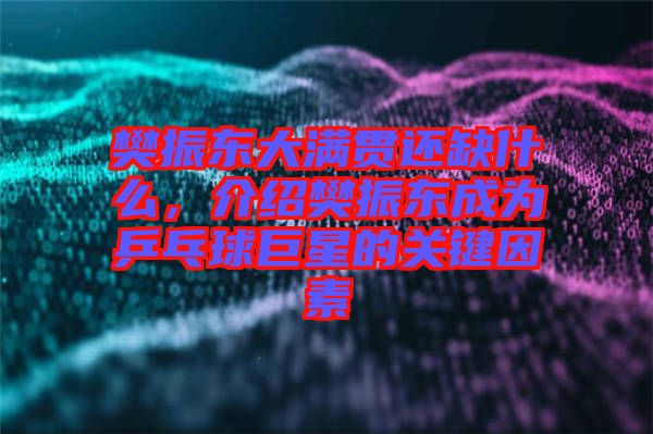 樊振東大滿貫還缺什么，介紹樊振東成為乒乓球巨星的關(guān)鍵因素