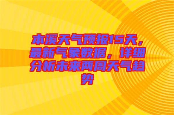 本溪天氣預(yù)報(bào)15天，最新氣象數(shù)據(jù)，詳細(xì)分析未來兩周天氣趨勢