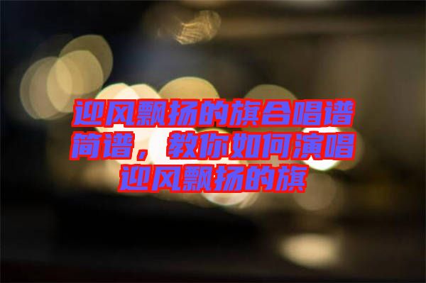 迎風(fēng)飄揚(yáng)的旗合唱譜簡(jiǎn)譜，教你如何演唱迎風(fēng)飄揚(yáng)的旗