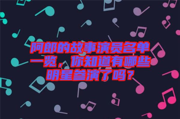 阿郎的故事演員名單一覽，你知道有哪些明星參演了嗎？