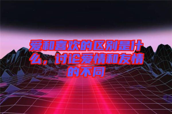 愛和喜歡的區(qū)別是什么，討論愛情和友情的不同