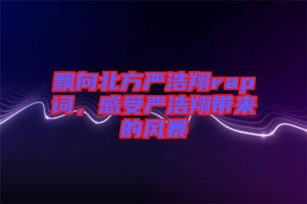 飄向北方嚴浩翔rap詞，感受嚴浩翔帶來的風暴
