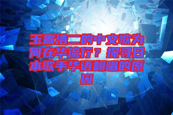 玉置浩二的中文歌為何在華流行？探尋日本歌手華語(yǔ)翻唱的原因