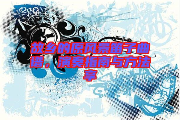 故鄉(xiāng)的原風(fēng)景笛子曲譜，演奏指南與方法享