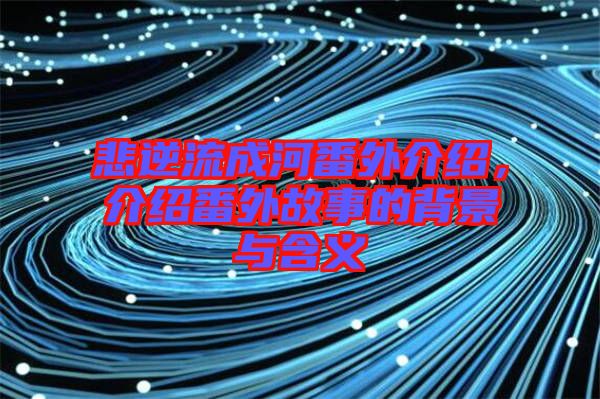 悲逆流成河番外介紹，介紹番外故事的背景與含義