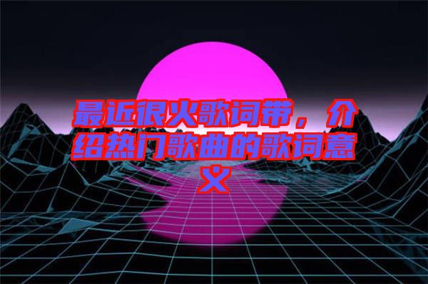 最近很火歌詞帶，介紹熱門歌曲的歌詞意義